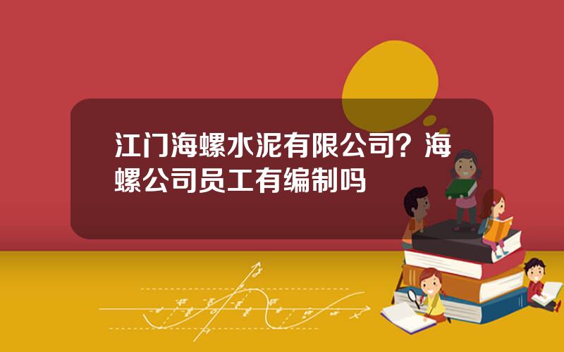 江门海螺水泥有限公司？海螺公司员工有编制吗