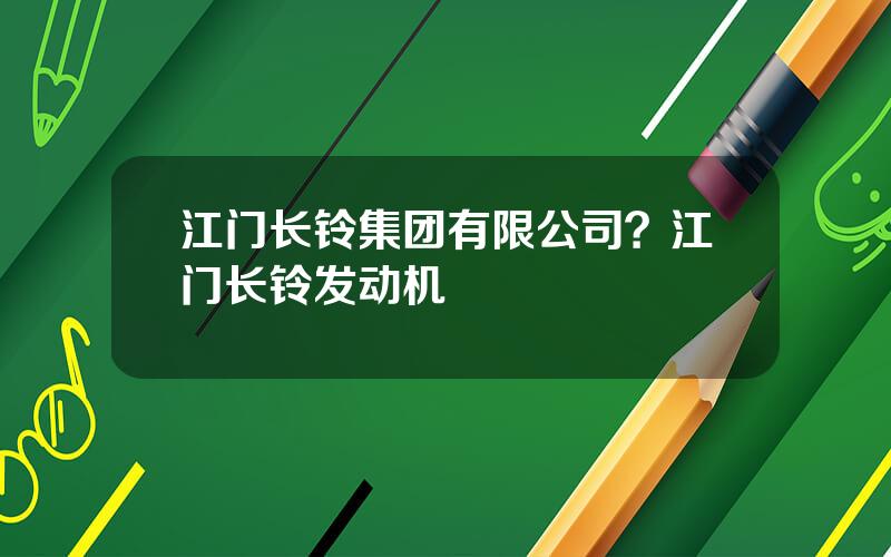江门长铃集团有限公司？江门长铃发动机