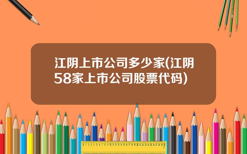 江阴上市公司多少家(江阴58家上市公司股票代码)