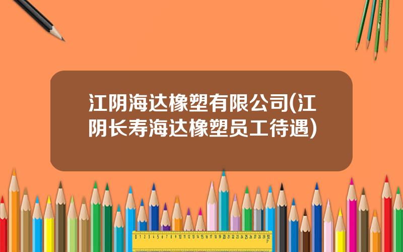 江阴海达橡塑有限公司(江阴长寿海达橡塑员工待遇)