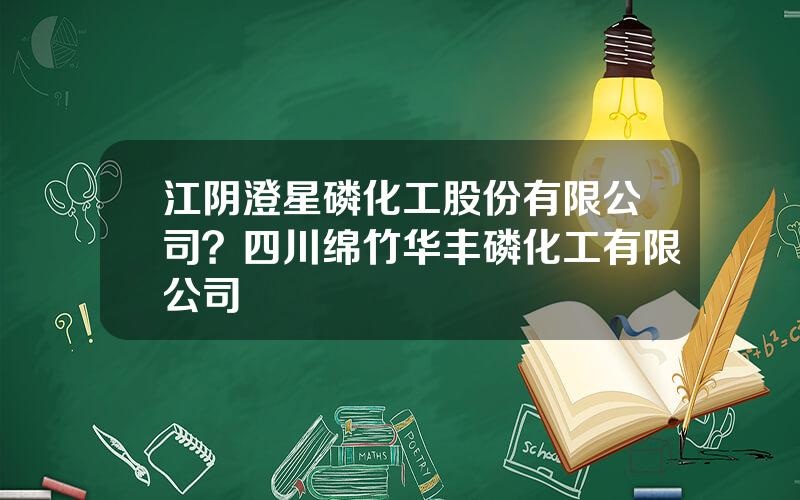江阴澄星磷化工股份有限公司？四川绵竹华丰磷化工有限公司