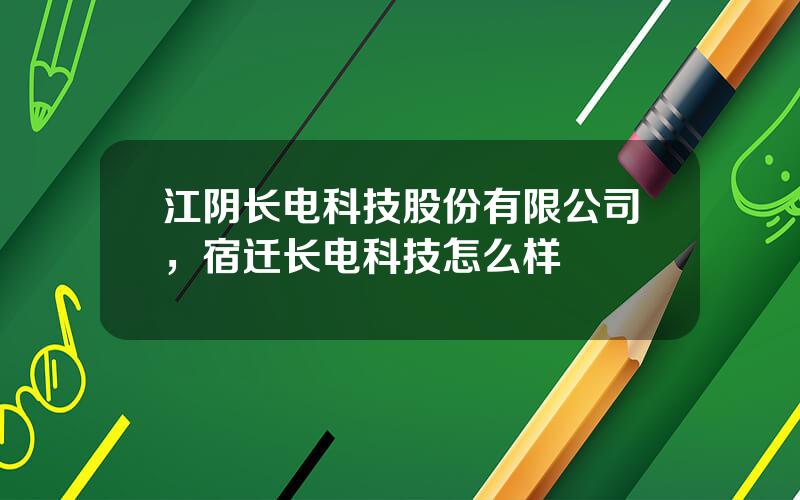 江阴长电科技股份有限公司，宿迁长电科技怎么样