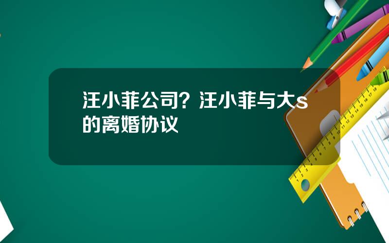 汪小菲公司？汪小菲与大s的离婚协议