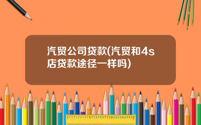 汽贸公司贷款(汽贸和4s店贷款途径一样吗)