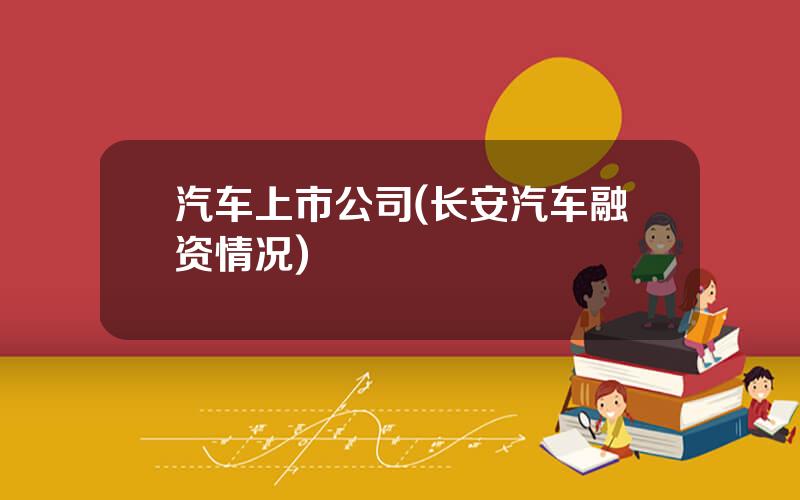 汽车上市公司(长安汽车融资情况)