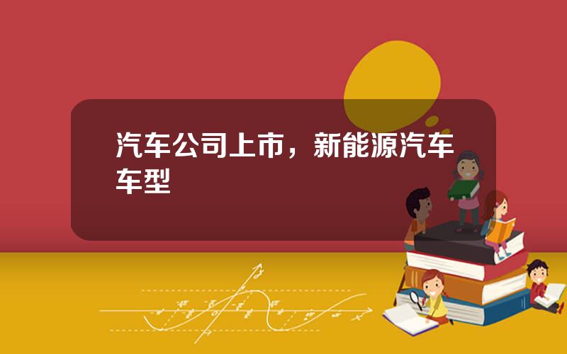 汽车公司上市，新能源汽车车型