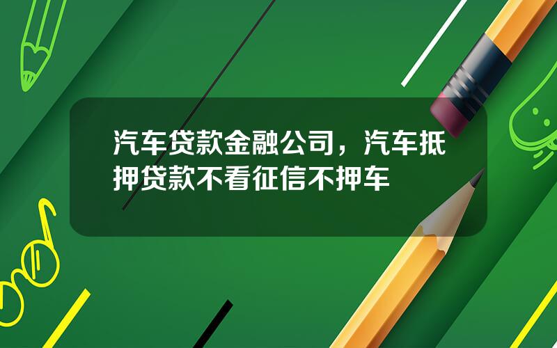 汽车贷款金融公司，汽车抵押贷款不看征信不押车