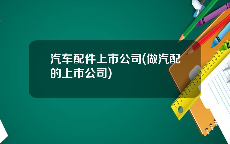 汽车配件上市公司(做汽配的上市公司)