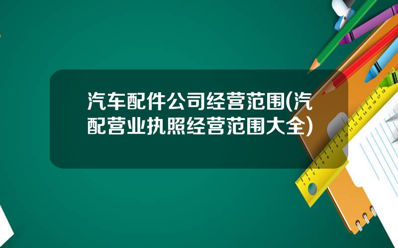 汽车配件公司经营范围(汽配营业执照经营范围大全)