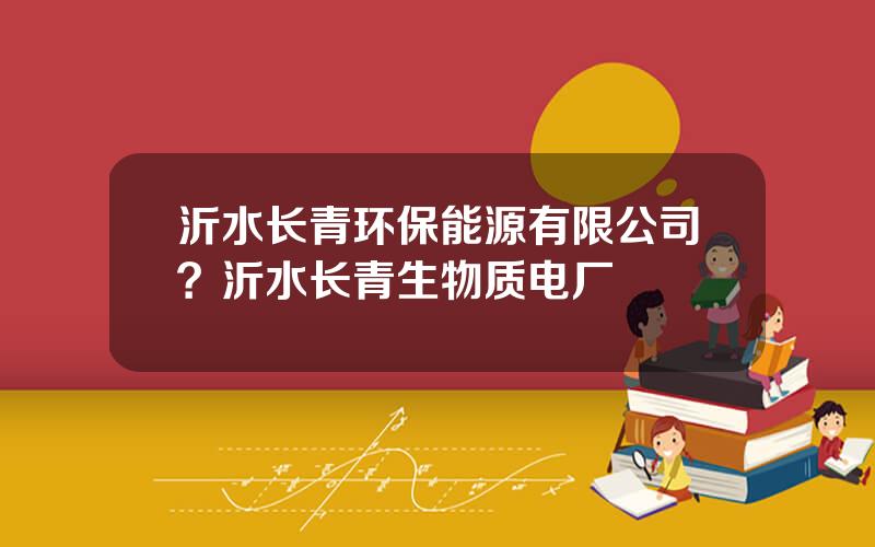 沂水长青环保能源有限公司？沂水长青生物质电厂