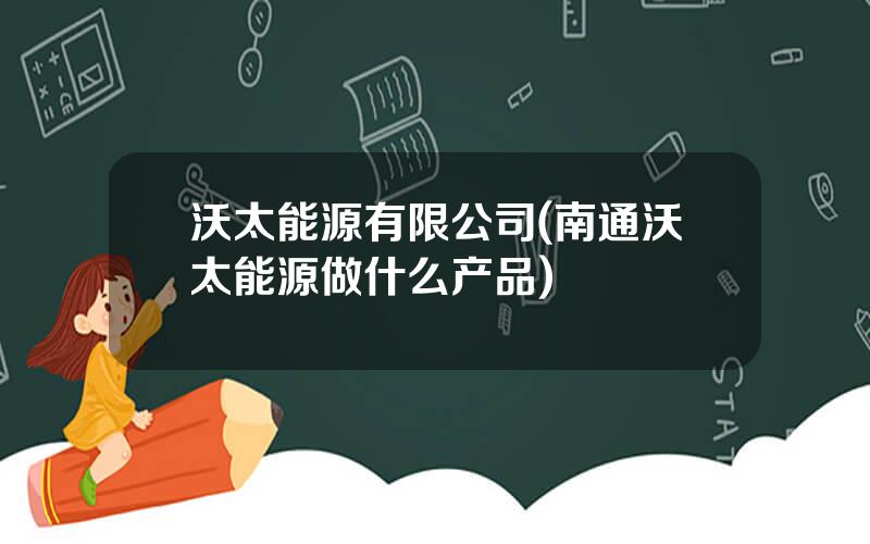 沃太能源有限公司(南通沃太能源做什么产品)