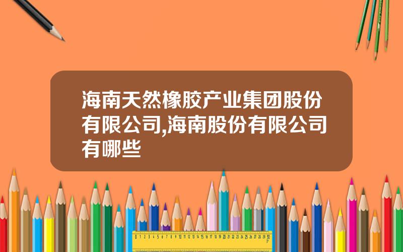 海南天然橡胶产业集团股份有限公司,海南股份有限公司有哪些