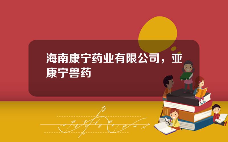 海南康宁药业有限公司，亚康宁兽药