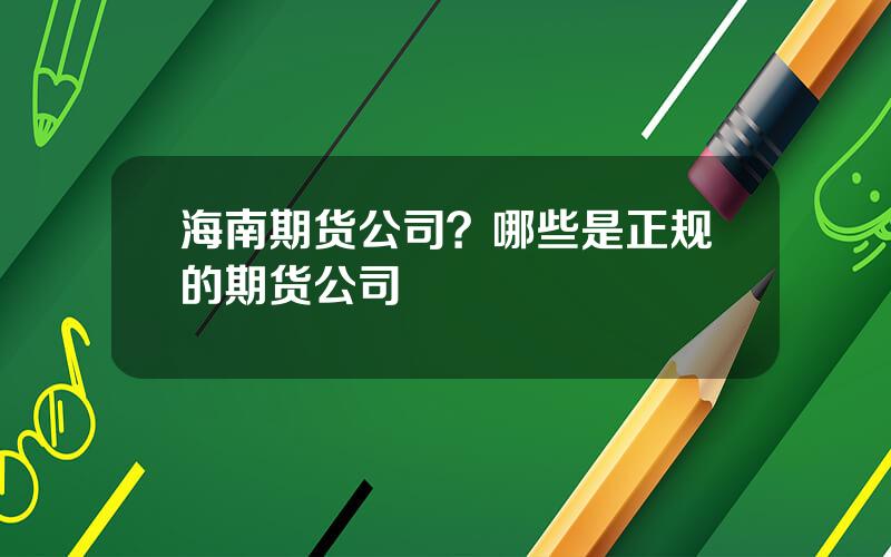 海南期货公司？哪些是正规的期货公司