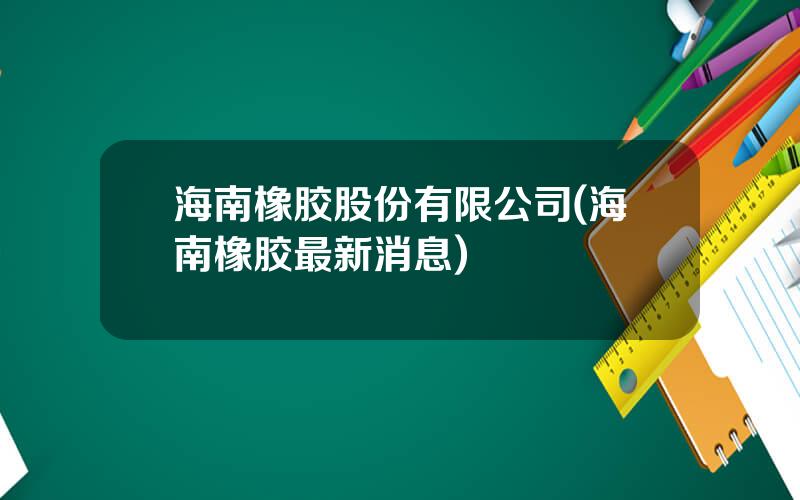 海南橡胶股份有限公司(海南橡胶最新消息)