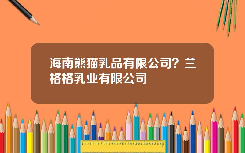 海南熊猫乳品有限公司？兰格格乳业有限公司