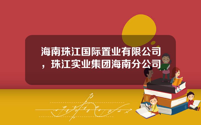 海南珠江国际置业有限公司，珠江实业集团海南分公司