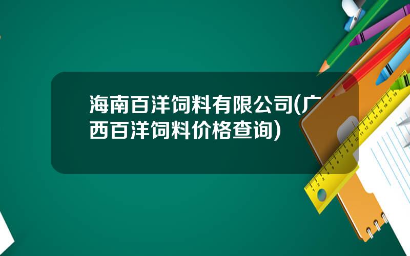 海南百洋饲料有限公司(广西百洋饲料价格查询)