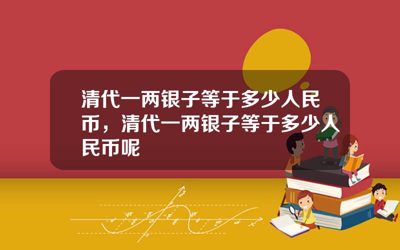 清代一两银子等于多少人民币，清代一两银子等于多少人民币呢