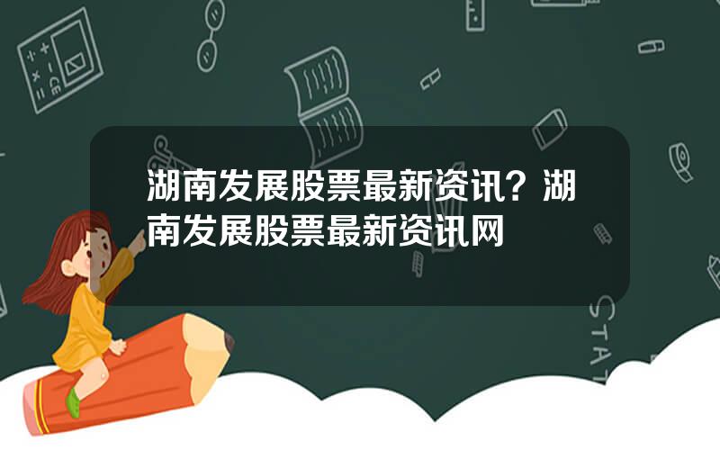 湖南发展股票最新资讯？湖南发展股票最新资讯网