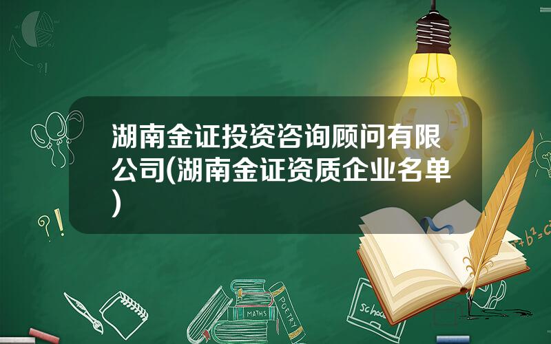 湖南金证投资咨询顾问有限公司(湖南金证资质企业名单)