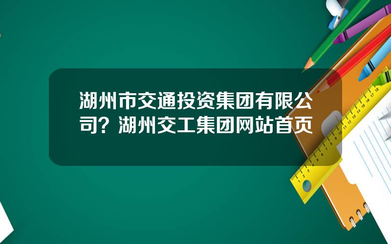 湖州市交通投资集团有限公司？湖州交工集团网站首页