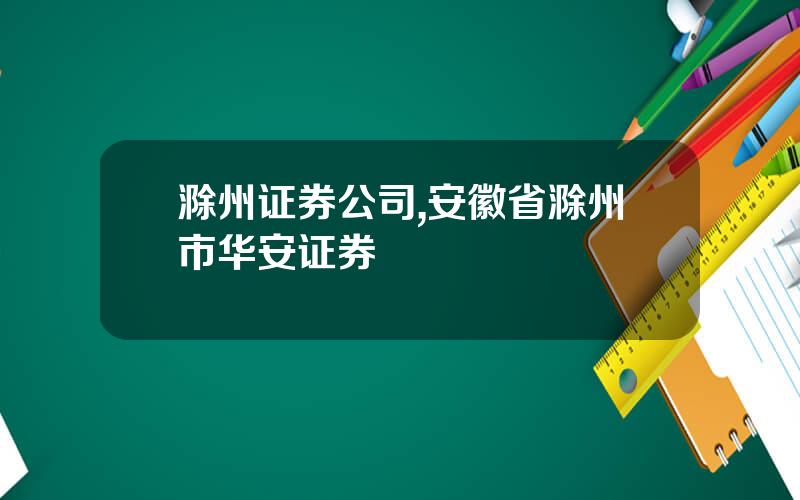 滁州证券公司,安徽省滁州市华安证券