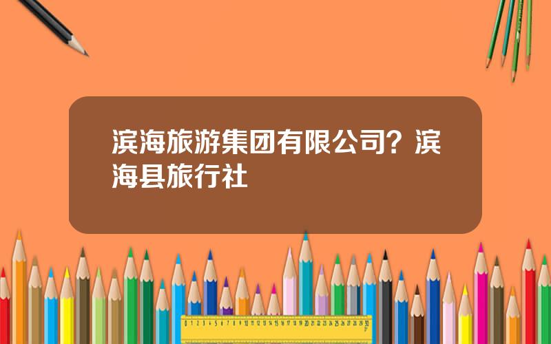 滨海旅游集团有限公司？滨海县旅行社