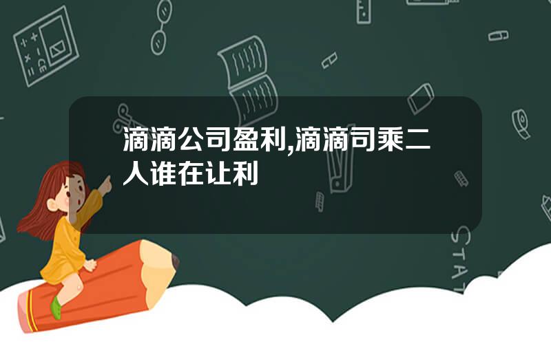 滴滴公司盈利,滴滴司乘二人谁在让利