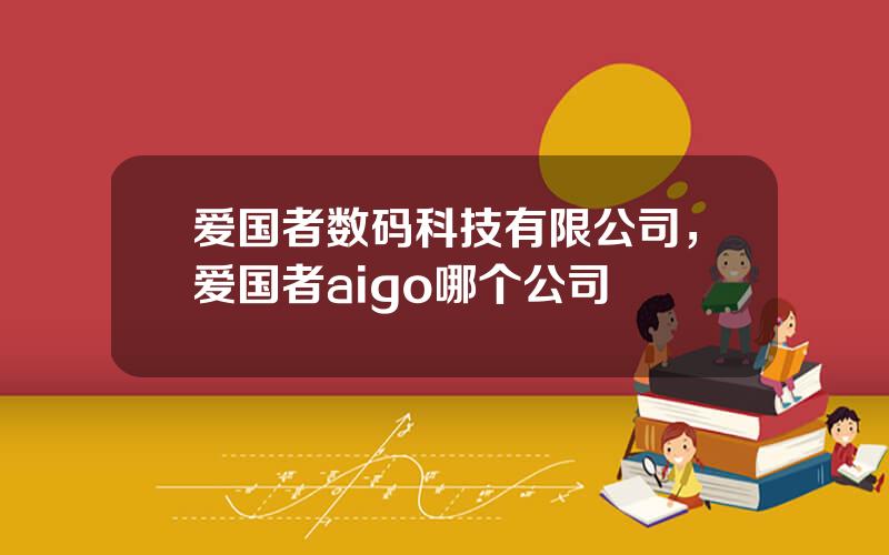 爱国者数码科技有限公司，爱国者aigo哪个公司