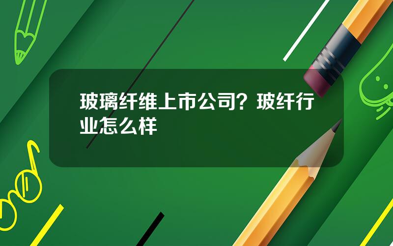 玻璃纤维上市公司？玻纤行业怎么样