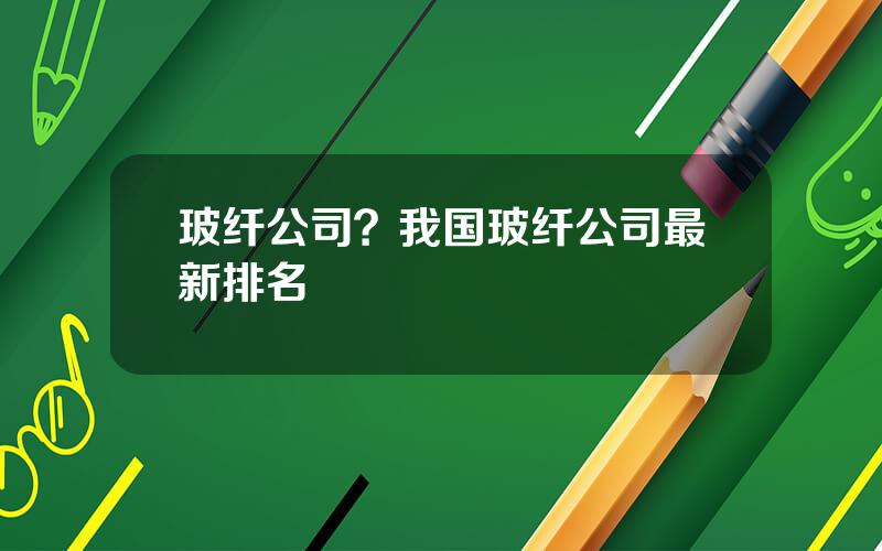 玻纤公司？我国玻纤公司最新排名
