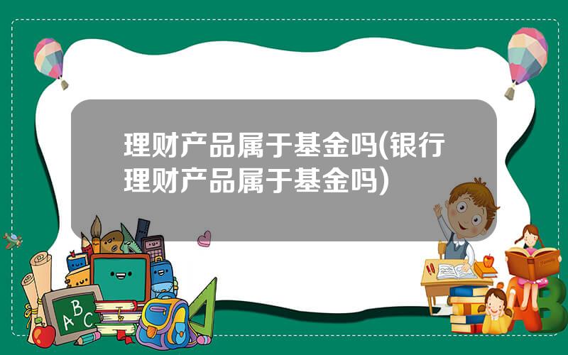 理财产品属于基金吗(银行理财产品属于基金吗)