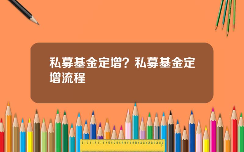 私募基金定增？私募基金定增流程