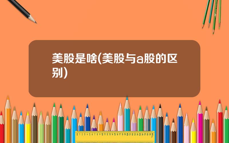 美股是啥(美股与a股的区别)