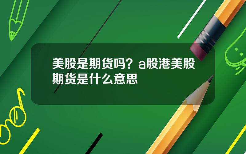 美股是期货吗？a股港美股期货是什么意思