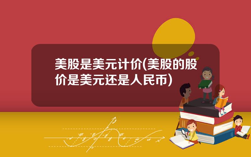美股是美元计价(美股的股价是美元还是人民币)