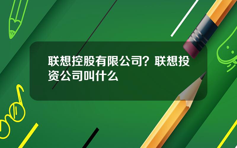 联想控股有限公司？联想投资公司叫什么