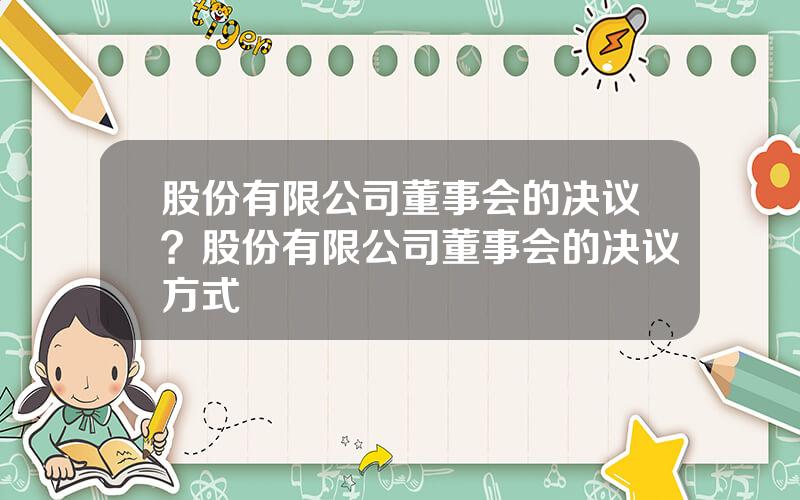 股份有限公司董事会的决议？股份有限公司董事会的决议方式