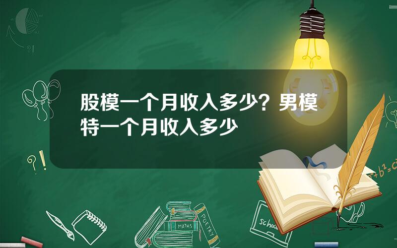 股模一个月收入多少？男模特一个月收入多少
