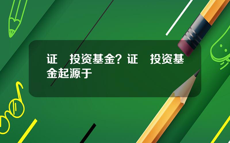 证劵投资基金？证劵投资基金起源于