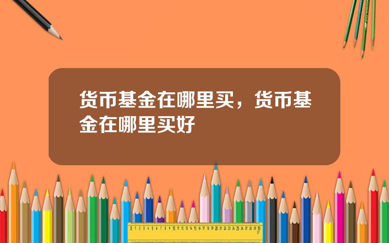 货币基金在哪里买，货币基金在哪里买好