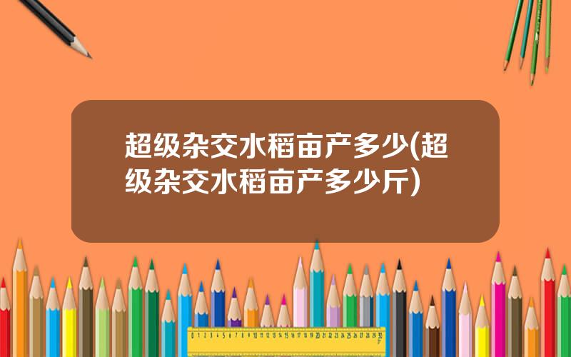 超级杂交水稻亩产多少(超级杂交水稻亩产多少斤)