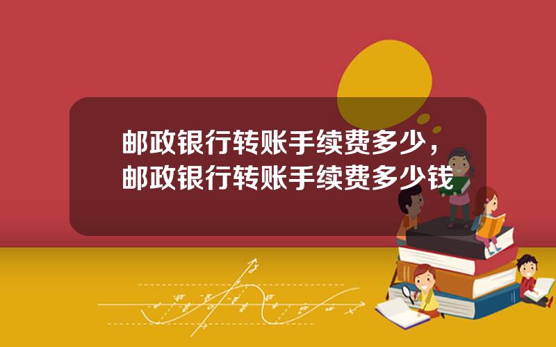 邮政银行转账手续费多少，邮政银行转账手续费多少钱