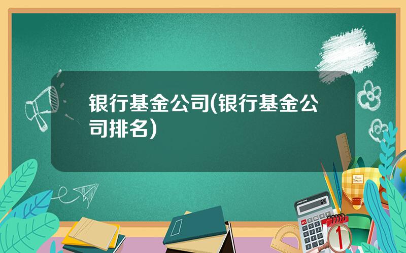 银行基金公司(银行基金公司排名)