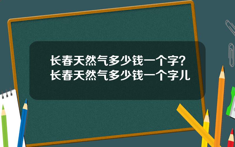 长春天然气多少钱一个字？长春天然气多少钱一个字儿