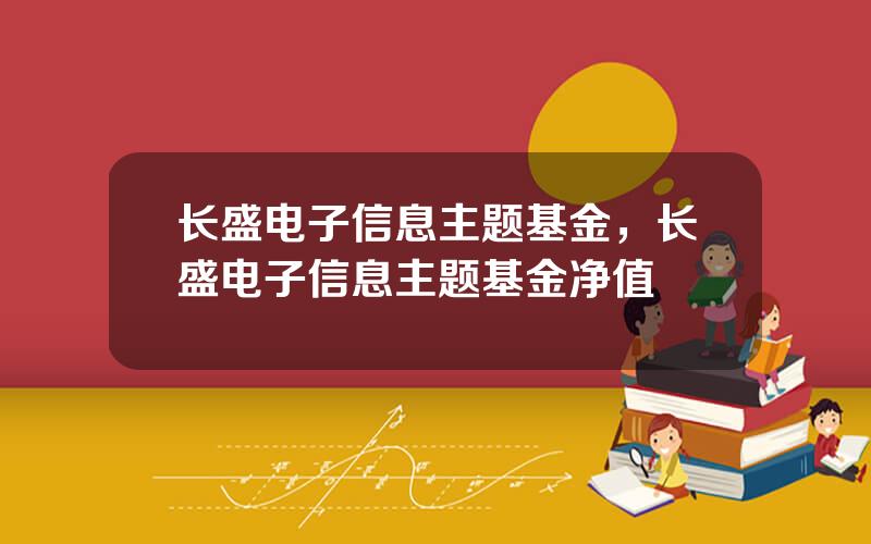 长盛电子信息主题基金，长盛电子信息主题基金净值