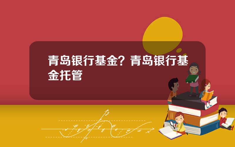 青岛银行基金？青岛银行基金托管