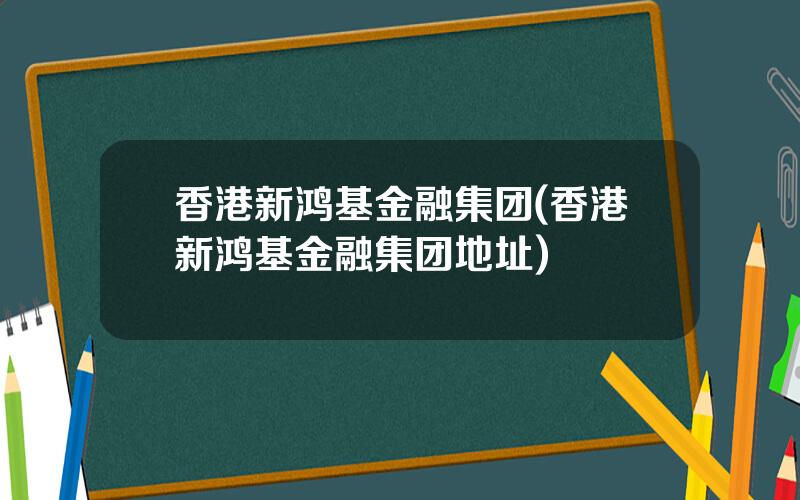 香港新鸿基金融集团(香港新鸿基金融集团地址)